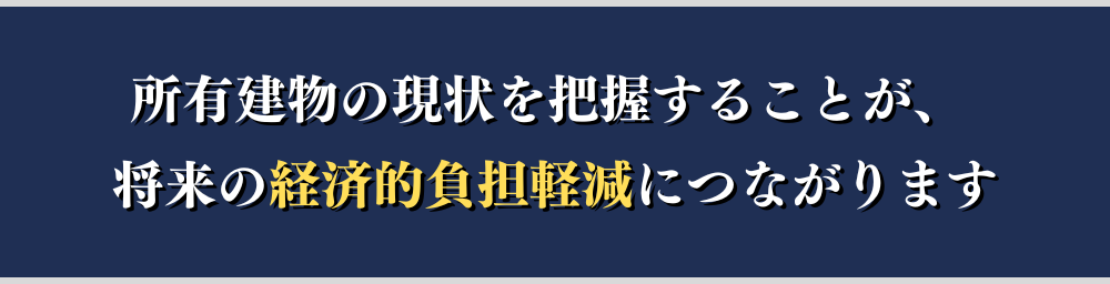 所有建物の現状を把握することが、将来の経済的負担軽減につながります